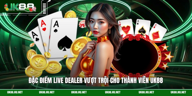 Đặc điểm live dealer vượt trội cho thành viên UK88