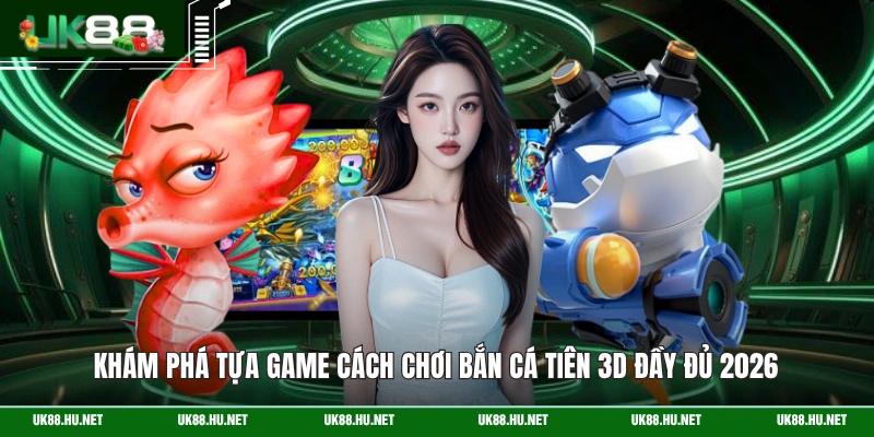 Khám phá tựa game cách chơi bắn cá Tiên 3D đầy đủ 2026